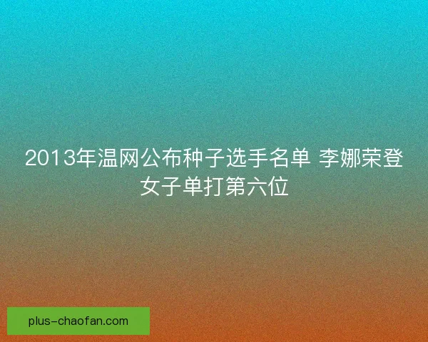 2013年温网公布种子选手名单 李娜荣登女子单打第六位