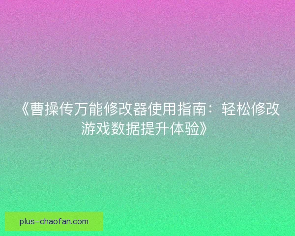 《曹操传万能修改器使用指南:轻松修改游戏数据提升体验》 《曹操传万能修改器使用指南:轻松修改游戏数据提升体验》