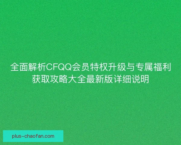 全面解析CFQQ会员特权升级与专属福利获取攻略大全最新版详细说明 全面解析CFQQ会员特权升级与专属福利获取攻略大全最新版详细说明