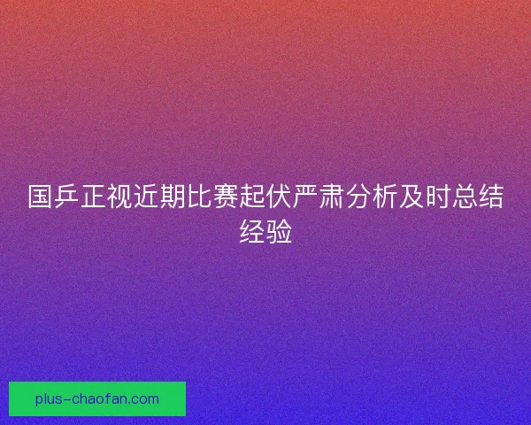 国乒正视近期比赛起伏严肃分析及时总结经验 国乒正视近期比赛起伏严肃分析及时总结经验