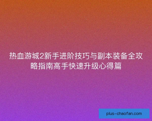 热血游城2新手进阶技巧与副本装备全攻略指南高手快速升级心得篇 热血游城2新手进阶技巧与副本装备全攻略指南高手快速升级心得篇