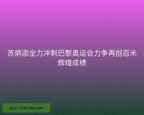 苏炳添全力冲刺巴黎奥运会力争再创百米辉煌成绩 苏炳添全力冲刺巴黎奥运会力争再创百米辉煌成绩