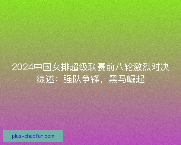 2024中国女排超级联赛前八轮激烈对决综述:强队争锋,黑马崛起 2024中国女排超级联赛前八轮激烈对决综述:强队争锋,黑马崛起