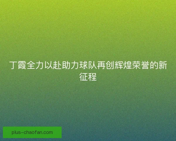 丁霞全力以赴助力球队再创辉煌荣誉的新征程
