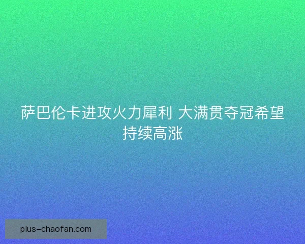 萨巴伦卡进攻火力犀利 大满贯夺冠希望持续高涨 萨巴伦卡进攻火力犀利 大满贯夺冠希望持续高涨