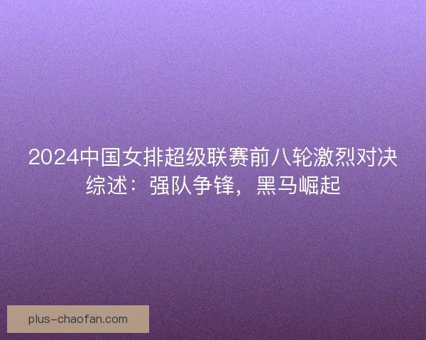 2024中国女排超级联赛前八轮激烈对决综述:强队争锋,黑马崛起 2024中国女排超级联赛前八轮激烈对决综述:强队争锋,黑马崛起
