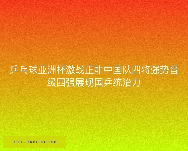 乒乓球亚洲杯激战正酣中国队四将强势晋级四强展现国乒统治力 乒乓球亚洲杯激战正酣中国队四将强势晋级四强展现国乒统治力