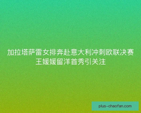 加拉塔萨雷女排奔赴意大利冲刺欧联决赛王媛媛留洋首秀引关注