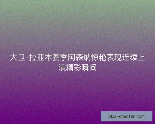 大卫·拉亚本赛季阿森纳惊艳表现连续上演精彩瞬间 大卫·拉亚本赛季阿森纳惊艳表现连续上演精彩瞬间