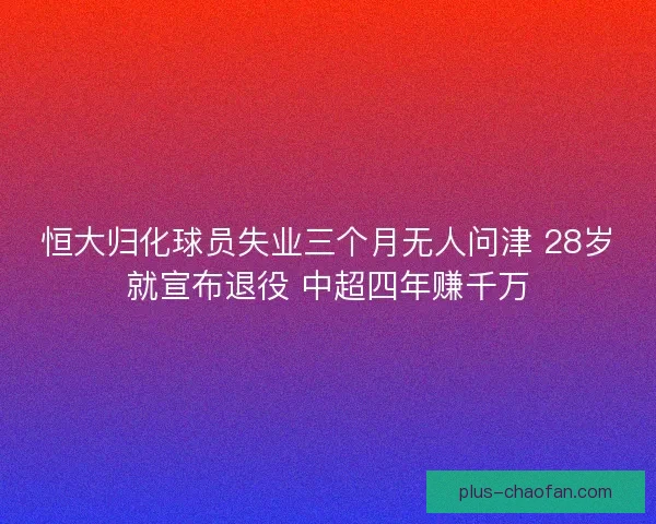 恒大归化球员失业三个月无人问津 28岁就宣布退役 中超四年赚千万