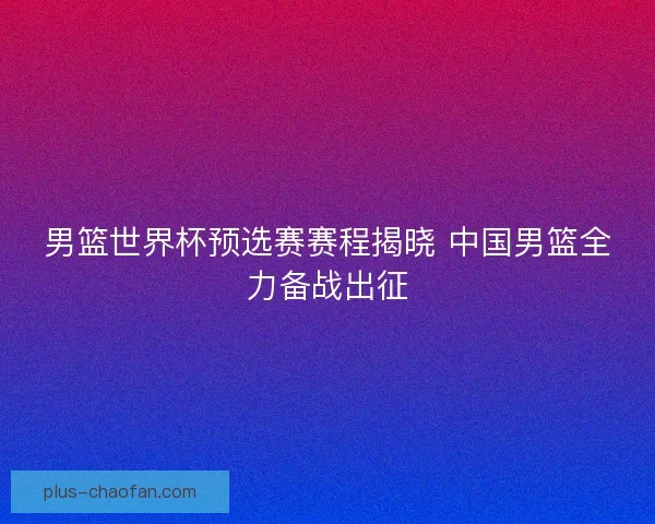 男篮世界杯预选赛赛程揭晓 中国男篮全力备战出征