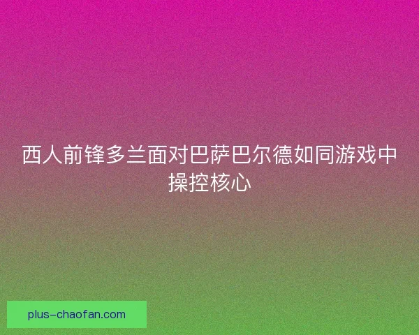 西人前锋多兰面对巴萨巴尔德如同游戏中操控核心