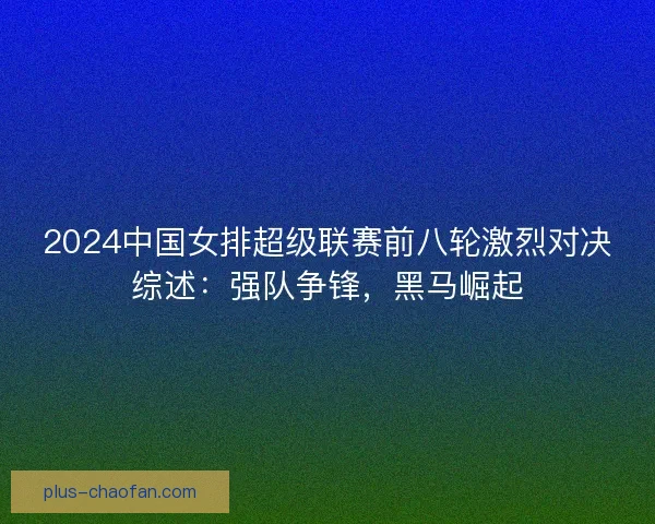 2024中国女排超级联赛前八轮激烈对决综述：强队争锋，黑马崛起