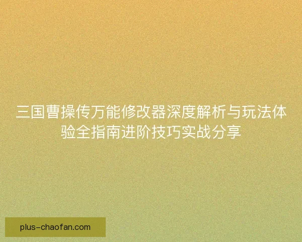 三国曹操传万能修改器深度解析与玩法体验全指南进阶技巧实战分享 三国曹操传万能修改器深度解析与玩法体验全指南进阶技巧实战分享
