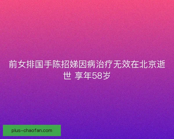前女排国手陈招娣因病治疗无效在北京逝世 享年58岁