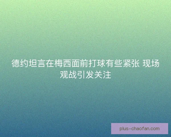 德约坦言在梅西面前打球有些紧张 现场观战引发关注