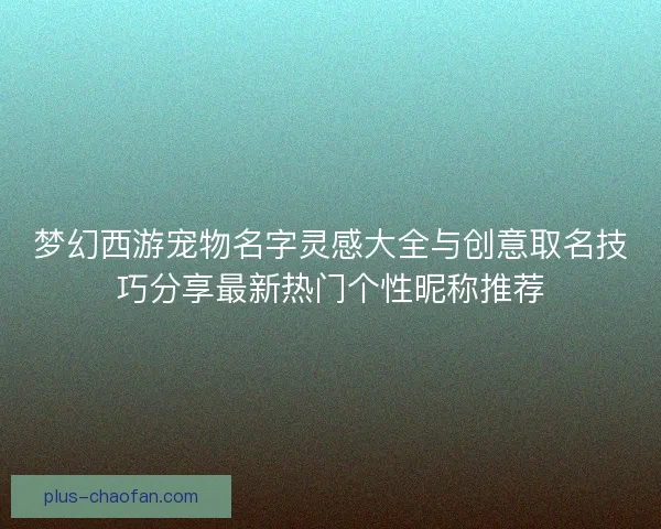 梦幻西游宠物名字灵感大全与创意取名技巧分享最新热门个性昵称推荐
