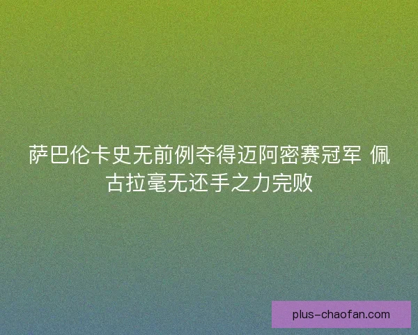 萨巴伦卡史无前例夺得迈阿密赛冠军 佩古拉毫无还手之力完败