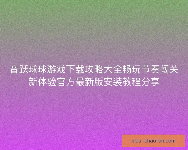 音跃球球游戏下载攻略大全畅玩节奏闯关新体验官方最新版安装教程分享 音跃球球游戏下载攻略大全畅玩节奏闯关新体验官方最新版安装教程分享