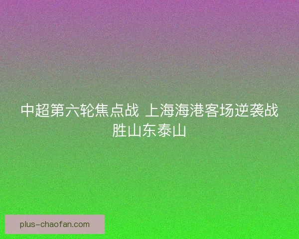 中超第六轮焦点战 上海海港客场逆袭战胜山东泰山 中超第六轮焦点战 上海海港客场逆袭战胜山东泰山