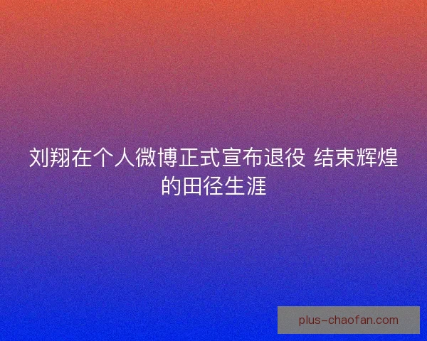 刘翔在个人微博正式宣布退役 结束辉煌的田径生涯 刘翔在个人微博正式宣布退役 结束辉煌的田径生涯