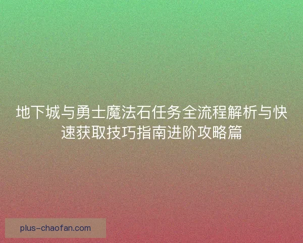 地下城与勇士魔法石任务全流程解析与快速获取技巧指南进阶攻略篇 地下城与勇士魔法石任务全流程解析与快速获取技巧指南进阶攻略篇