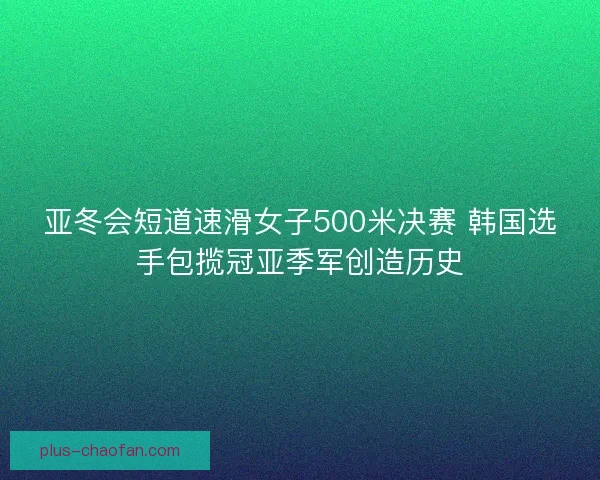 亚冬会短道速滑女子500米决赛 韩国选手包揽冠亚季军创造历史 亚冬会短道速滑女子500米决赛 韩国选手包揽冠亚季军创造历史